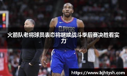 火箭队老将球员表态将继续战斗季后赛决胜看实力