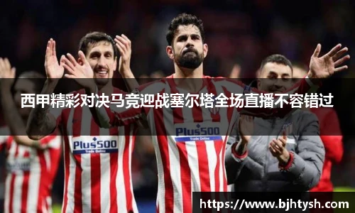 西甲精彩对决马竞迎战塞尔塔全场直播不容错过