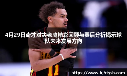 4月29日奇才对决老鹰精彩回顾与赛后分析揭示球队未来发展方向