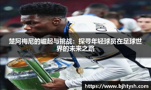 楚阿梅尼的崛起与挑战：探寻年轻球员在足球世界的未来之路