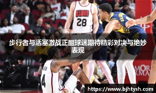 步行者与活塞激战正酣球迷期待精彩对决与绝妙表现