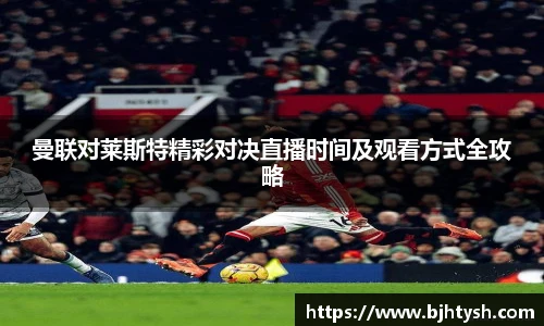 曼联对莱斯特精彩对决直播时间及观看方式全攻略