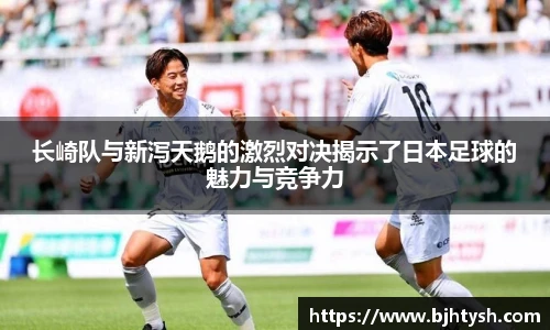 长崎队与新泻天鹅的激烈对决揭示了日本足球的魅力与竞争力