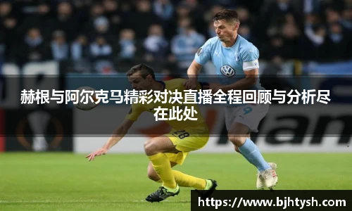 赫根与阿尔克马精彩对决直播全程回顾与分析尽在此处