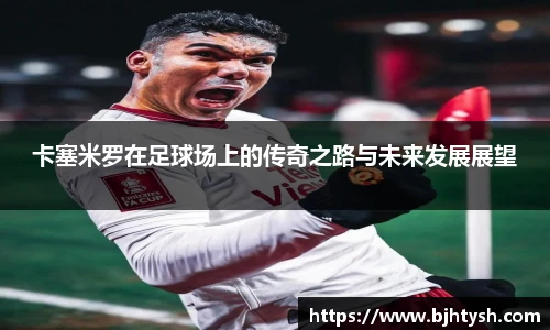 卡塞米罗在足球场上的传奇之路与未来发展展望