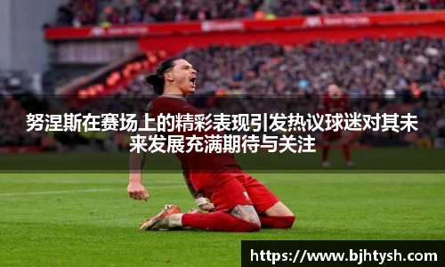 努涅斯在赛场上的精彩表现引发热议球迷对其未来发展充满期待与关注