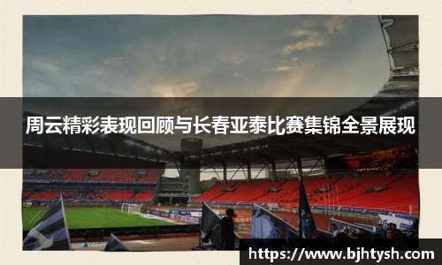 周云精彩表现回顾与长春亚泰比赛集锦全景展现
