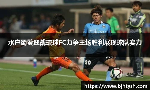 水户蜀葵迎战琉球FC力争主场胜利展现球队实力