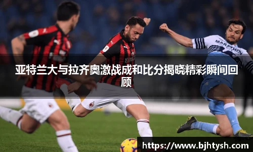 亚特兰大与拉齐奥激战成和比分揭晓精彩瞬间回顾