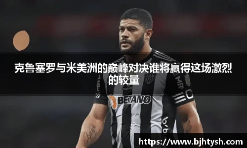 克鲁塞罗与米美洲的巅峰对决谁将赢得这场激烈的较量