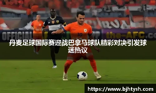 丹麦足球国际赛迎战巴拿马球队精彩对决引发球迷热议