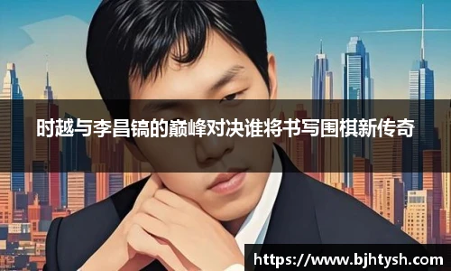 时越与李昌镐的巅峰对决谁将书写围棋新传奇