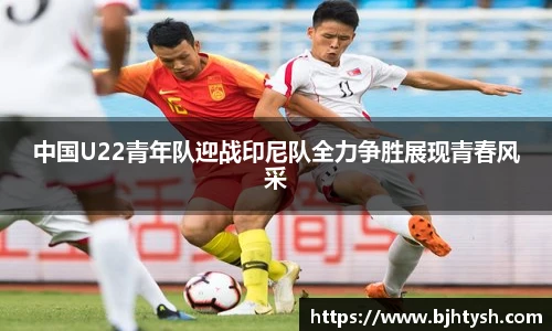 中国U22青年队迎战印尼队全力争胜展现青春风采